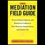 Mediation Field Guide  Transcending Litigation and Resolving Conflicts in Your Business or Organization