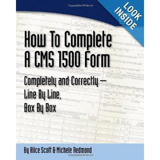 How To Complete A CMS 1500 Form Completely And Correctly   Line By Line, Box By Box HCFA 1500 Instructions Alice Scott, Michele Redmond 9781434813855 Books