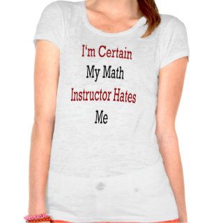I'm Certain My Math Instructor Hates Me Tees