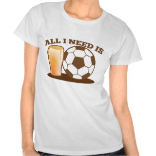 All I Need is Beer and Soccer (Football ball) Shirts
