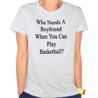 Who Needs A Boyfriend When You Can Play Basketball T shirts
