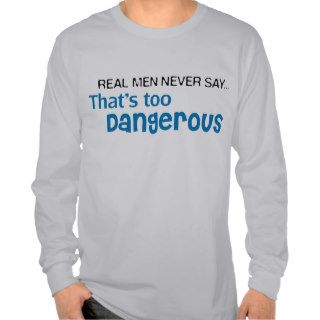 Real Men Never Say That's Too Dangerous T shirt