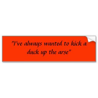 "I've always wanted to kick a duck up the arse" Bumper Stickers