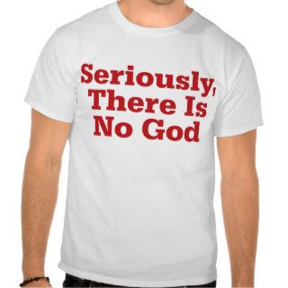 Seriously, There Is No God Shirt