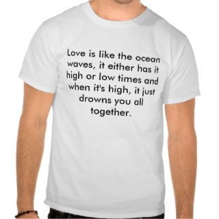 Love is like the ocean waves, it either has itt shirt