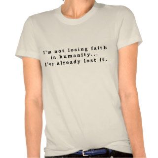 Losing Faith in Humanity T shirts