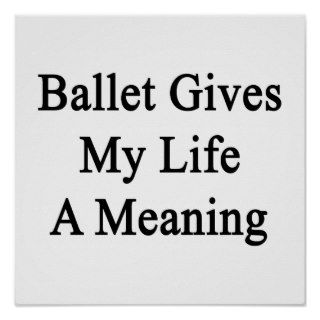 Ballet Gives My Life A Meaning Print