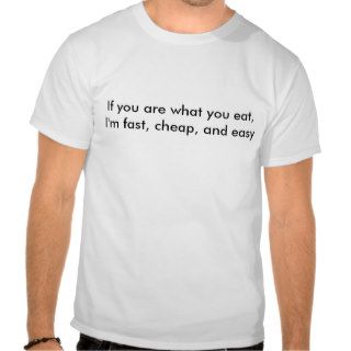 If you are what you eat, I'm fast, cheap, and easy T shirts