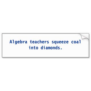 Algebra teachers squeeze coal into diamonds. bumper sticker