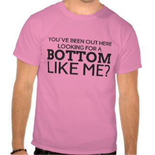 You've been out here looking for a bottom like me? tee shirts