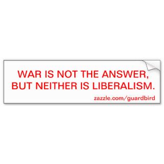 WAR IS NOT THE ANSWER, BUT NEITHER IS LIBERALISM. BUMPER STICKERS