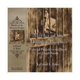 Murder of the Mormon Prophet Political Prelude to the Death of Joseph Smith (Eborn Books Mormon Library Series) LeGrand L. Baker 9781890718237 Books