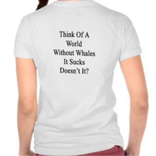 Think Of A World Without Whales It Sucks Doesn't I Shirt