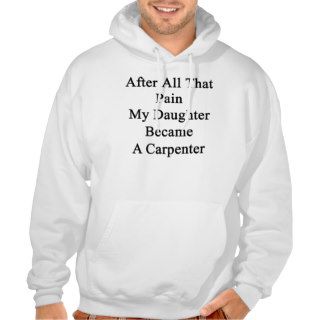 After All That Pain My Daughter Became A Carpenter Sweatshirt