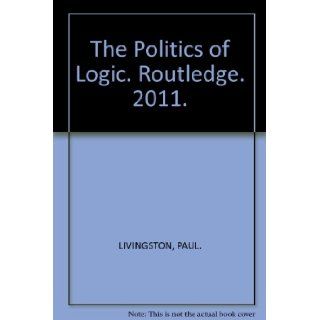 The Politics of Logic. Routledge. 2011. PAUL. LIVINGSTON Books