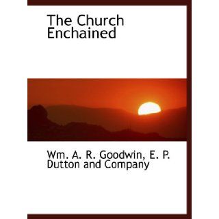 The Church Enchained E. P. Dutton and Company, Wm. A. R. Goodwin 9781140390978 Books