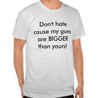 Don't hate cause my guns are BIGGER than yours Tee Shirt