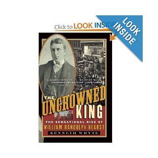 The Uncrowned King The Sensational Rise of William Randolph Hearst Kenneth Whyte Books