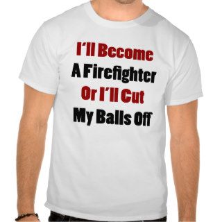 I'll Become A Firefighter Or I'll Cut My Balls Off T Shirts