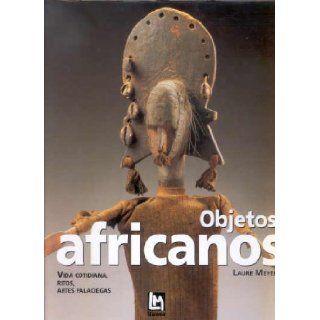 Objetos Africanos Vida Cotidiana, Ritos, Artes Palaciegas (Spanish Edition) Laure Meyer 9788495677020 Books