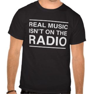 Real music isn't on the radio tshirts