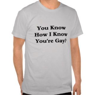 You Know How I Know You're Gay? Tee Shirts