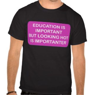 Education is import Looking hot is importanter Shirt