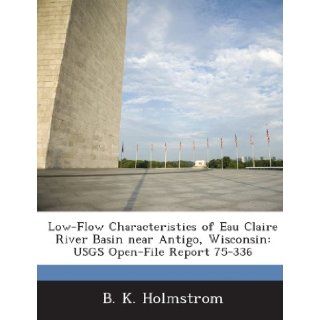 Low Flow Characteristics of Eau Claire River Basin Near Antigo, Wisconsin Usgs Open File Report 75 336 B. K. Holmstrom 9781287038191 Books