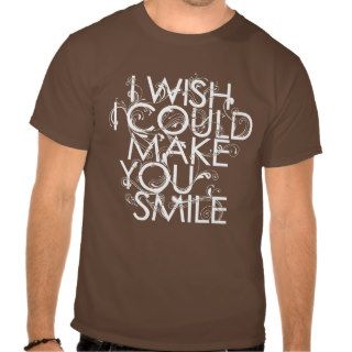 I Wish I Could Make You Smile T shirts