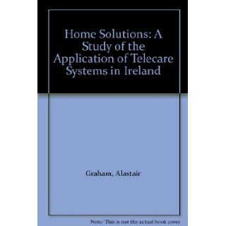 Home Solutions A Study of the Application of Telecare Systems in Ireland Alastair Graham, Bryan Lawson, David Bolton 9780956217318 Books
