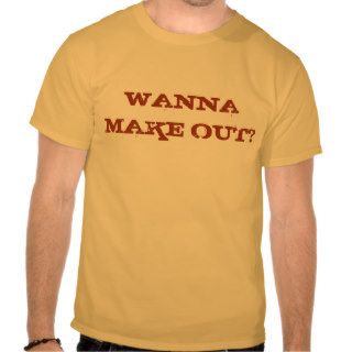 Wanna Make Out? Shirt