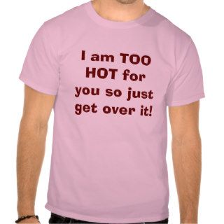 I am TOO HOT for you so just get over it T Shirts