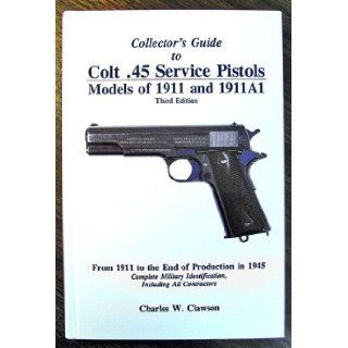 Collector's Guide to Colt .45 Service Pistols Models of 1911 and 1911A1 From 1911 to the End of Production in 1945 Complete Military Identification, Including All Contractors Charles W. Clawson 9780963397133 Books