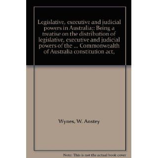 Legislative, executive and judicial powers in Australia; Being a treatise on the distribution of legislative, executive and judicial powers of theCommonwealth of Australia constitution act,  W. Anstey Wynes 9780455122106 Books