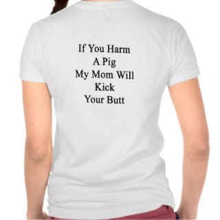 If You Harm A Pig My Mom Will Kick Your Butt Tee Shirt