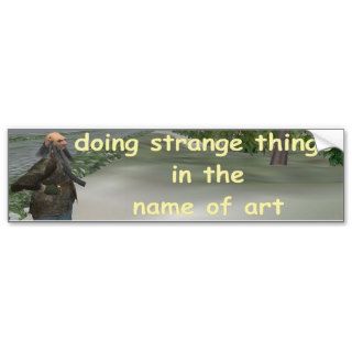 doing strange things in the name of art bumper stickers