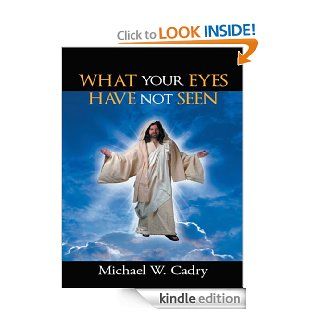 WHAT YOUR EYES HAVE NOT SEEN eBook Michael W. Cadry Kindle Store