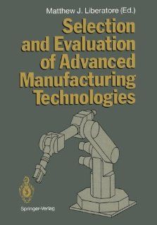 Selection and Evaluation of Advanced Manufacturing Technologies Matthew J. Liberatore, M.R. Blinkhorn, J. Borden, I. J. Chen, C. H. Chung, N. Danila, T. Dimnik, R.C. Dorf, L. Ferriera, B. Gold, J. Guarino, M.J. Liberatore, T.W. Lin, V.G. Lintner, A. Mehre