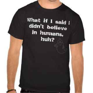 What if I said I didn't believe in humans, huh? T shirt