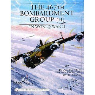 The 467th Bombardment Group (H) in World War II in Combat with the B 24 Liberator over Europe (Schiffer Military History Book) Perry Watts 9780764321658 Books