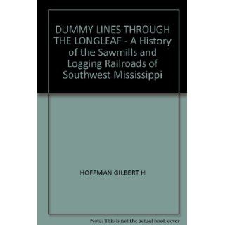 Dummy lines through the longleaf A history of the sawmills and logging railroads of southwest Mississippi Gilbert H Hoffman 9780966990119 Books