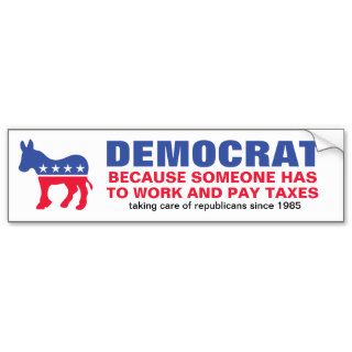 Democrat   Because someone has to work w/ year Bumper Stickers
