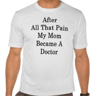 After All That Pain My Mom Became A Doctor Tshirt