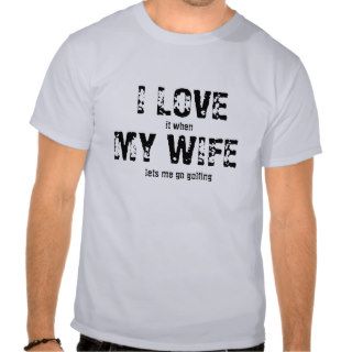 I love it when my wife lets me go golfing t shirt