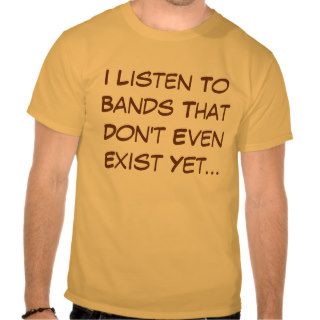 I listen to bands that don't even exist yet tshirts