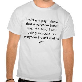 I told my psychiatrist that everyone hates me.shirts