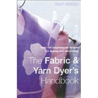 The Fabric & Yarn Dyer's Handbook Over 100 Inspirational Recipes for Dyeing and Decorating Tracy Kendall 9781855858794 Books