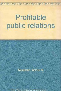 Profitable public relations Arthur R Roalman Books