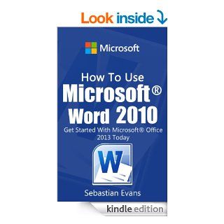 How To Use Microsoft Word 2010 Get Started With Microsoft Word 2010 Today (The Microsoft Office Series) eBook Sebastian Evans Kindle Store