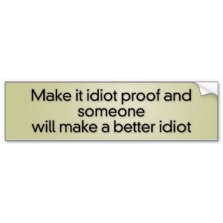 Make it idiot proof and someone will make a better bumper sticker